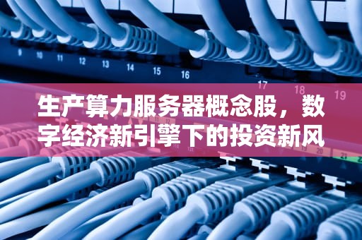 生产算力服务器概念股，数字经济新引擎下的投资新风口