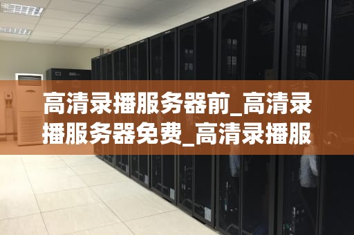 高清录播服务器前_高清录播服务器免费_高清录播服务器的关键技术与应用
