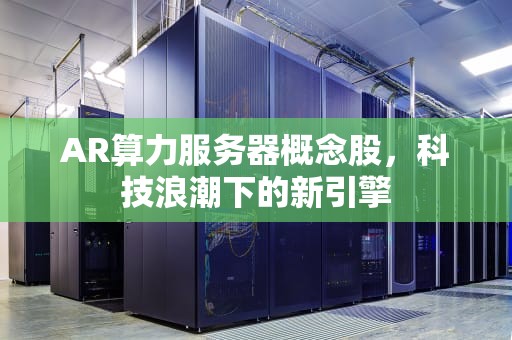 AR算力服务器概念股，科技浪潮下的新引擎