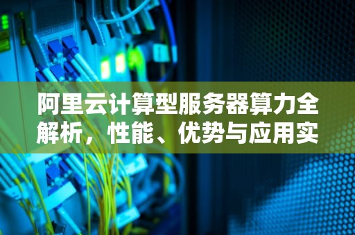 阿里云计算型服务器算力全解析，性能、优势与应用实例