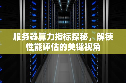 服务器算力指标探秘，解锁性能评估的关键视角