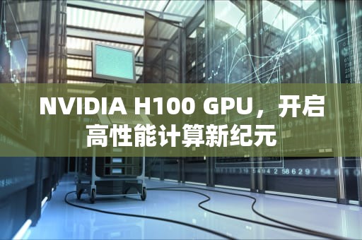NVIDIA H100 GPU，开启高性能计算新纪元