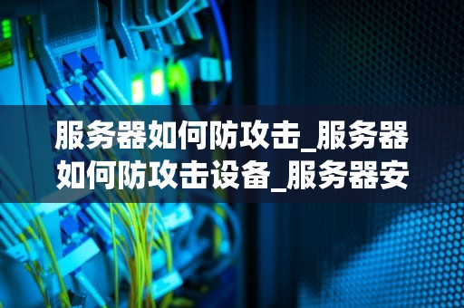 服务器如何防攻击_服务器如何防攻击设备_服务器安全防护策略