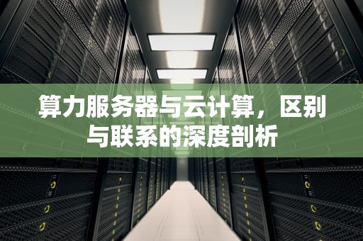 算力服务器与云计算，区别与联系的深度剖析