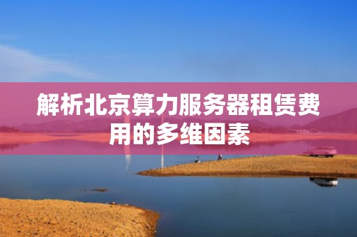 解析北京算力服务器租赁费用的多维因素