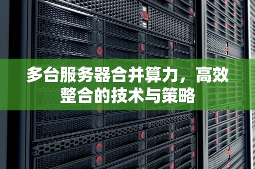多台服务器合并算力，高效整合的技术与策略