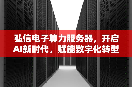 弘信电子算力服务器，开启AI新时代，赋能数字化转型