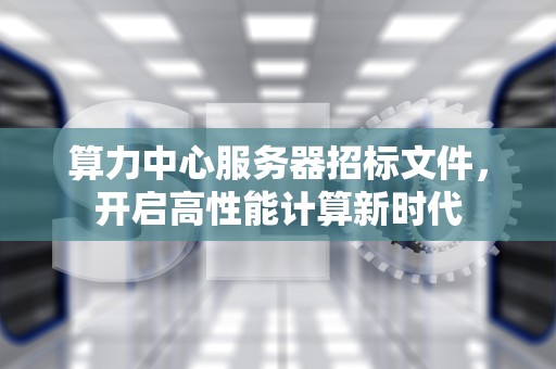 算力中心服务器招标文件，开启高性能计算新时代