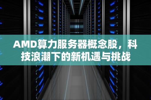 AMD算力服务器概念股，科技浪潮下的新机遇与挑战