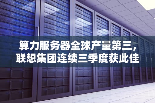 算力服务器全球产量第三，联想集团连续三季度获此佳绩
