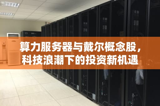 算力服务器与戴尔概念股，科技浪潮下的投资新机遇