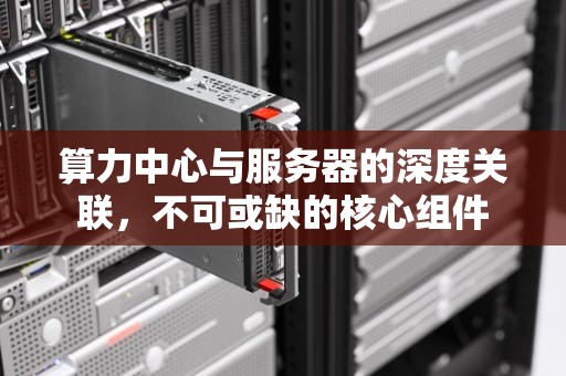 算力中心与服务器的深度关联，不可或缺的核心组件