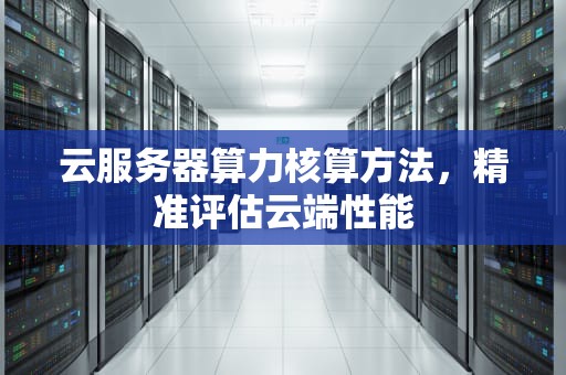 云服务器算力核算方法，精准评估云端性能