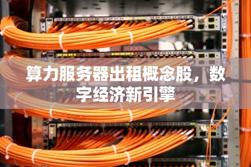 算力服务器出租概念股，数字经济新引擎