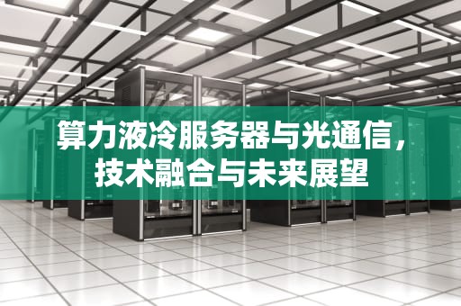 算力液冷服务器与光通信，技术融合与未来展望