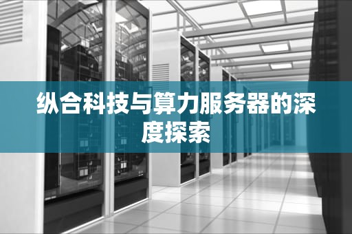 纵合科技与算力服务器的深度探索