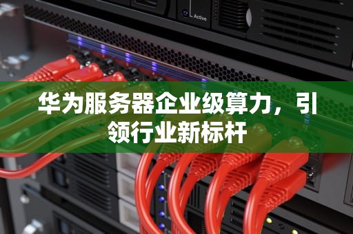 华为服务器企业级算力，引领行业新标杆