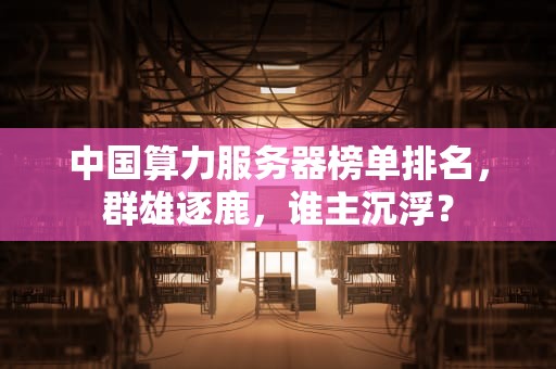中国算力服务器榜单排名，群雄逐鹿，谁主沉浮？