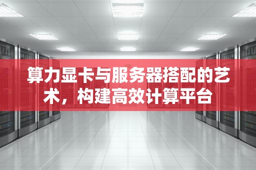 算力显卡与服务器搭配的艺术，构建高效计算平台