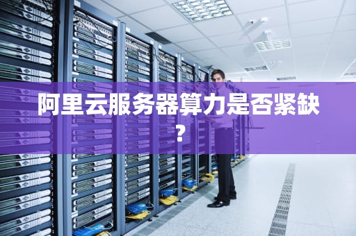 阿里云服务器算力是否紧缺？