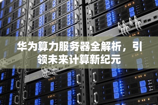 华为算力服务器全解析，引领未来计算新纪元