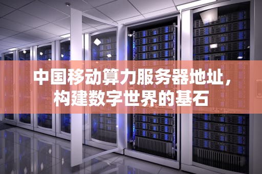 中国移动算力服务器地址，构建数字世界的基石