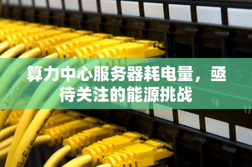 算力中心服务器耗电量，亟待关注的能源挑战