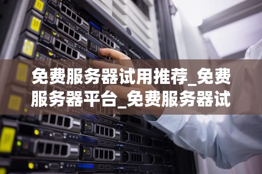 免费服务器试用推荐_免费服务器平台_免费服务器试用推荐——探索云端世界的无限可能