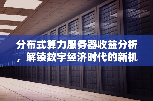 分布式算力服务器收益分析，解锁数字经济时代的新机遇