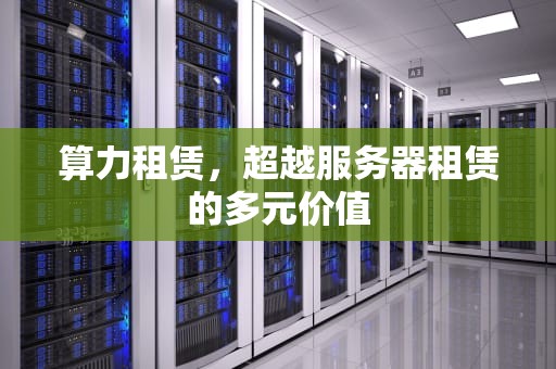 算力租赁，超越服务器租赁的多元价值