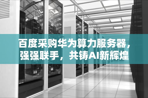 百度采购华为算力服务器，强强联手，共铸AI新辉煌