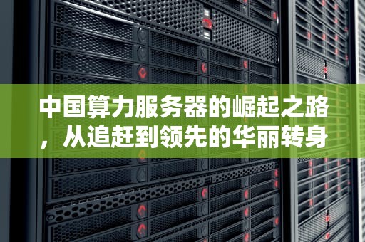 中国算力服务器的崛起之路，从追赶到领先的华丽转身