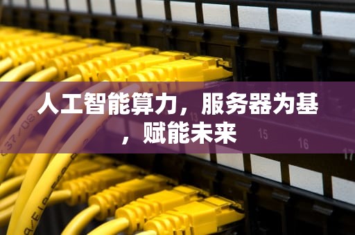 人工智能算力，服务器为基，赋能未来