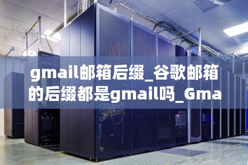 gmail邮箱后缀_谷歌邮箱的后缀都是gmail吗_Gmail邮箱后缀的深度解析