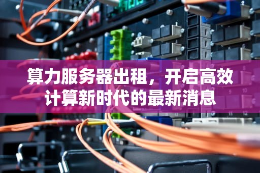算力服务器出租，开启高效计算新时代的最新消息