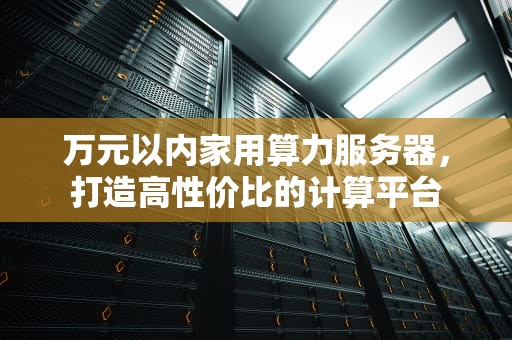 万元以内家用算力服务器，打造高性价比的计算平台
