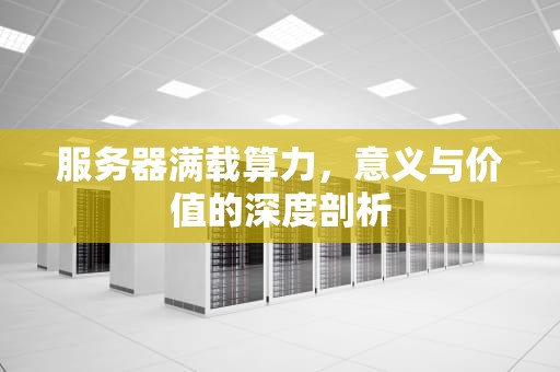 服务器满载算力，意义与价值的深度剖析