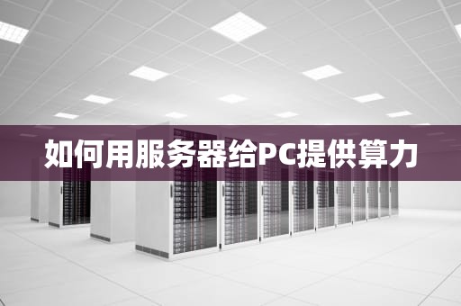 如何用服务器给PC提供算力