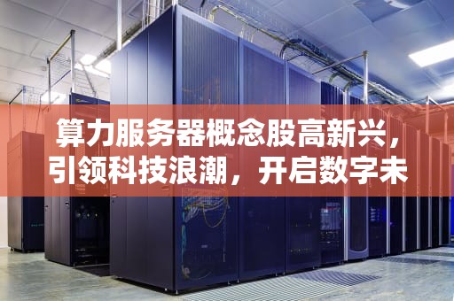 算力服务器概念股高新兴，引领科技浪潮，开启数字未来