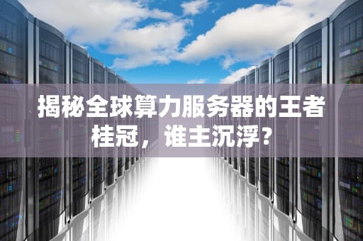 揭秘全球算力服务器的王者桂冠，谁主沉浮？