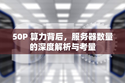 50P 算力背后，服务器数量的深度解析与考量