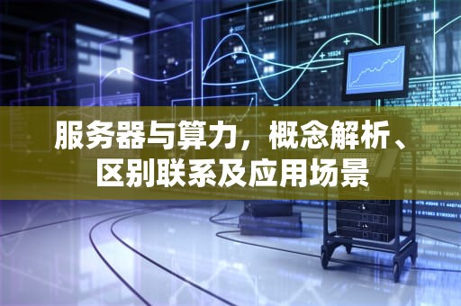 服务器与算力，概念解析、区别联系及应用场景