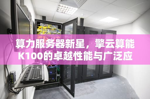 算力服务器新星，擎云算能K100的卓越性能与广泛应用