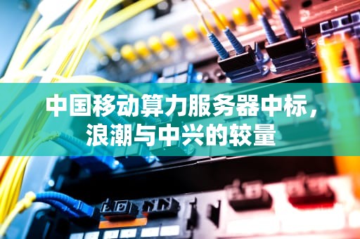 中国移动算力服务器中标，浪潮与中兴的较量