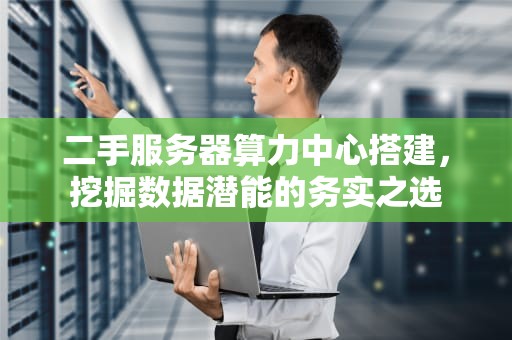 二手服务器算力中心搭建，挖掘数据潜能的务实之选