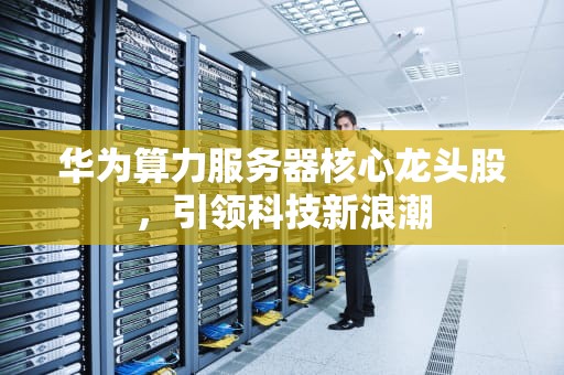 华为算力服务器核心龙头股，引领科技新浪潮