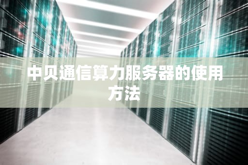 中贝通信算力服务器的使用方法