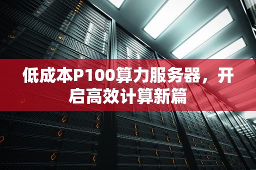 低成本P100算力服务器，开启高效计算新篇