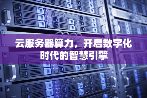 云服务器算力，开启数字化时代的智慧引擎