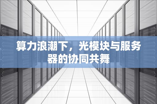算力浪潮下，光模块与服务器的协同共舞
